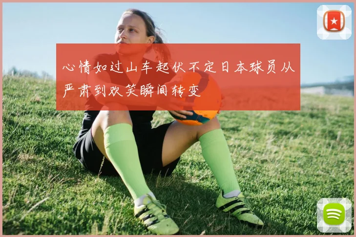 心情如过山车起伏不定日本球员从严肃到欢笑瞬间转变