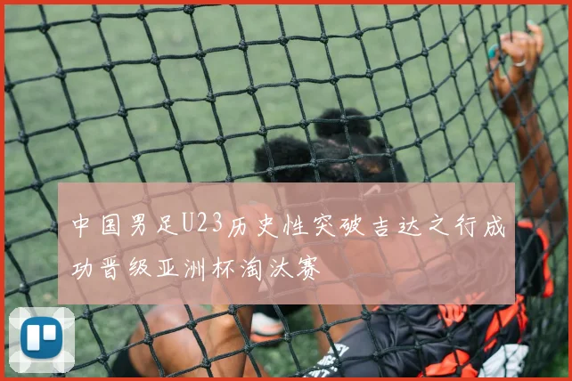 中国男足U23历史性突破吉达之行成功晋级亚洲杯淘汰赛