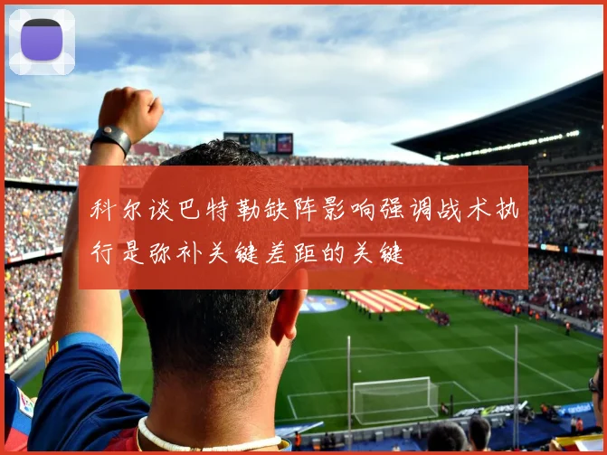 科尔谈巴特勒缺阵影响强调战术执行是弥补关键差距的关键