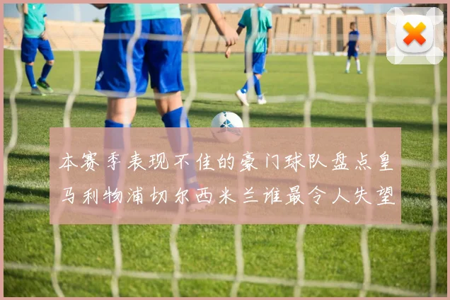 本赛季表现不佳的豪门球队盘点皇马利物浦切尔西米兰谁最令人失望