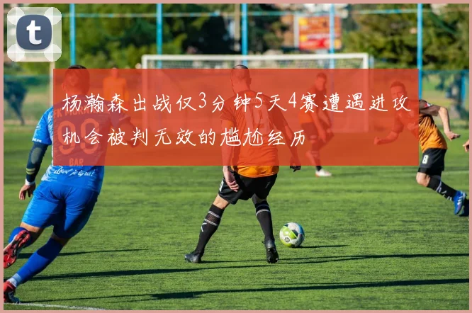 杨瀚森出战仅3分钟5天4赛遭遇进攻机会被判无效的尴尬经历