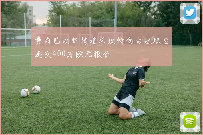 费内巴切坚持追求坎特向吉达联合递交400万欧元报价