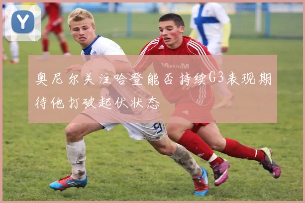 奥尼尔关注哈登能否持续G3表现期待他打破起伏状态