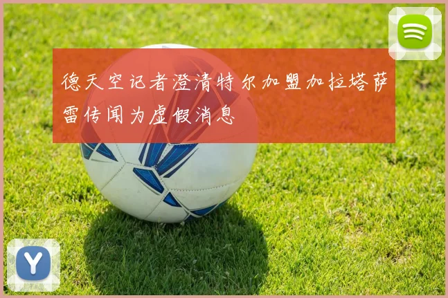 德天空记者澄清特尔加盟加拉塔萨雷传闻为虚假消息
