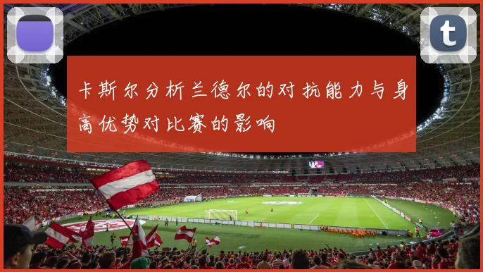 卡斯尔分析兰德尔的对抗能力与身高优势对比赛的影响